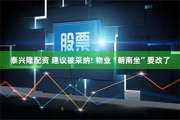 泰兴隆配资 建议被采纳! 物业“朝南坐”要改了