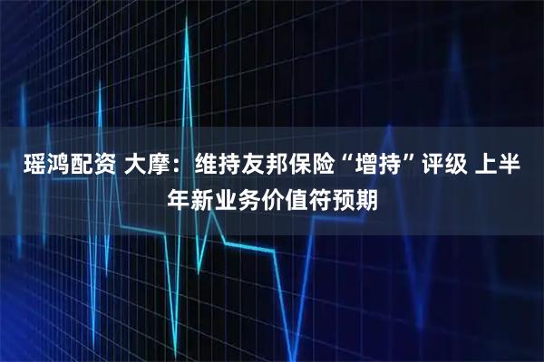 瑶鸿配资 大摩：维持友邦保险“增持”评级 上半年新业务价值符预期