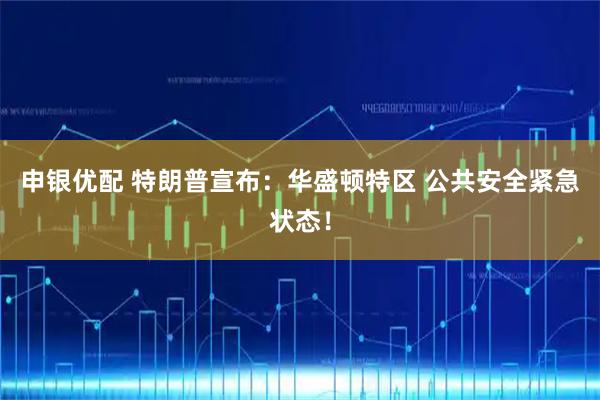 申银优配 特朗普宣布：华盛顿特区 公共安全紧急状态！