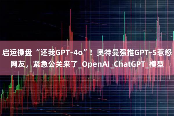 启运操盘 “还我GPT-4o”！奥特曼强推GPT-5惹怒网友，紧急公关来了_OpenAI_ChatGPT_模型