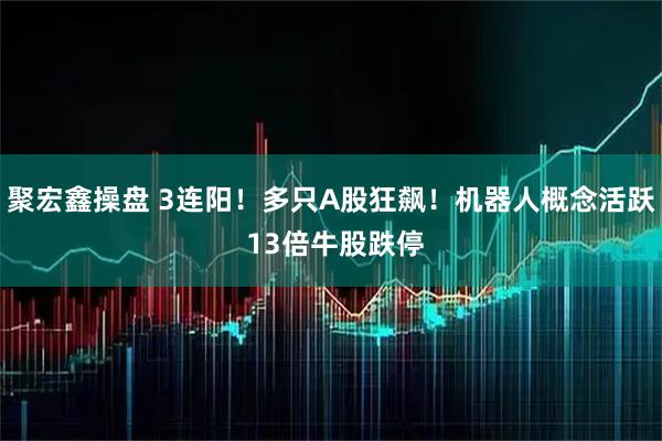 聚宏鑫操盘 3连阳！多只A股狂飙！机器人概念活跃 13倍牛股跌停