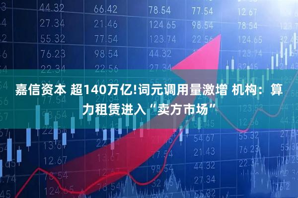 嘉信资本 超140万亿!词元调用量激增 机构：算力租赁进入“卖方市场”