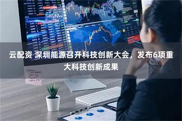 云配资 深圳能源召开科技创新大会，发布6项重大科技创新成果