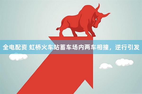 全电配资 虹桥火车站蓄车场内两车相撞，逆行引发