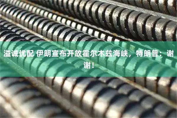 溢诚优配 伊朗宣布开放霍尔木兹海峡，特朗普：谢谢！