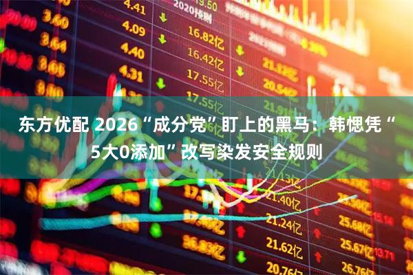 东方优配 2026“成分党”盯上的黑马：韩愢凭“5大0添加”改写染发安全规则