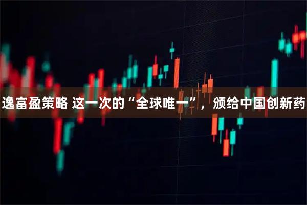 逸富盈策略 这一次的“全球唯一”，颁给中国创新药