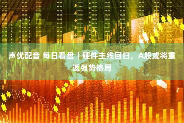 声优配音 每日看盘｜硬件主线回归，A股或将重返强势格局