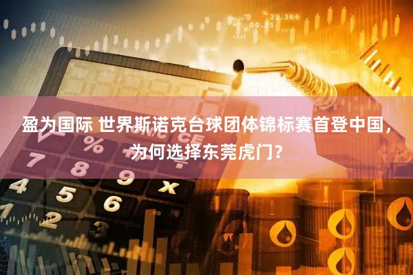 盈为国际 世界斯诺克台球团体锦标赛首登中国，为何选择东莞虎门？