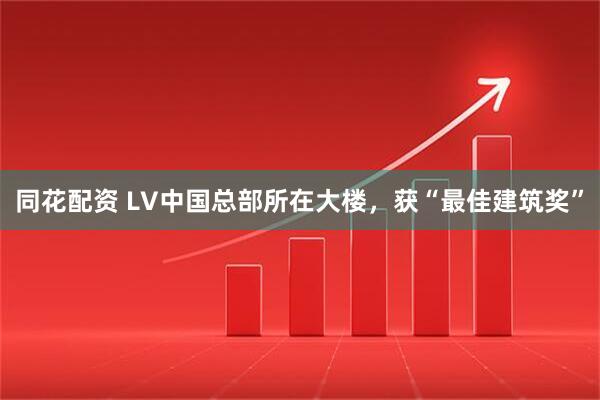 同花配资 LV中国总部所在大楼，获“最佳建筑奖”