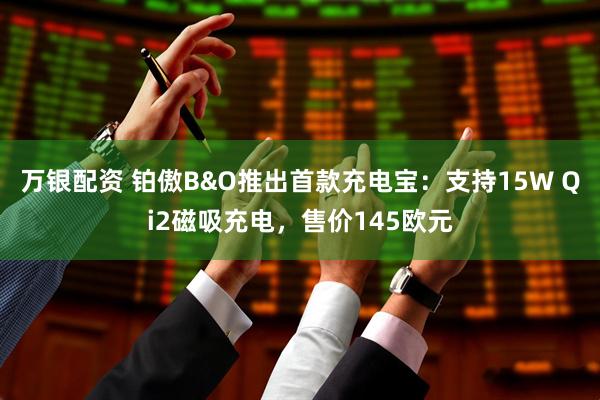 万银配资 铂傲B&O推出首款充电宝：支持15W Qi2磁吸充电，售价145欧元
