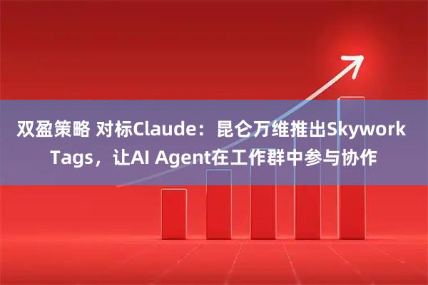 双盈策略 对标Claude：昆仑万维推出Skywork Tags，让AI Agent在工作群中参与协作